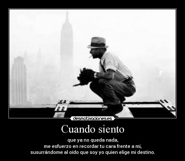 Cuando siento - que ya no queda nada,
me esfuerzo en recordar tu cara frente a mi,
susurrándome al oído que soy yo quien elige mi destino.