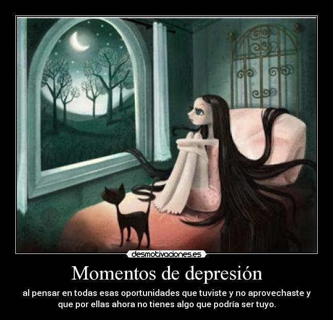 Momentos de depresión - al pensar en todas esas oportunidades que tuviste y no aprovechaste y
que por ellas ahora no tienes algo que podría ser tuyo.