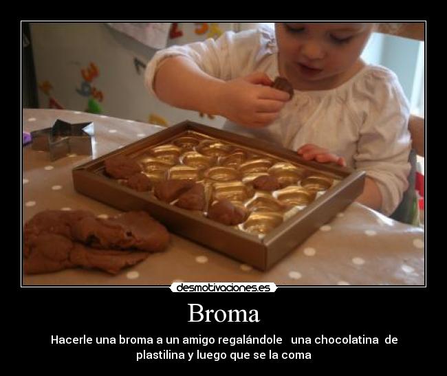 Broma - Hacerle una broma a un amigo regalándole una chocolatina de
plastilina y luego que se la coma