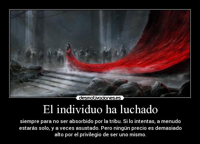 El individuo ha luchado - siempre para no ser absorbido por la tribu. Si lo intentas, a menudo
estarás solo, y a veces asustado. Pero ningún precio es demasiado
alto por el privilegio de ser uno mismo.