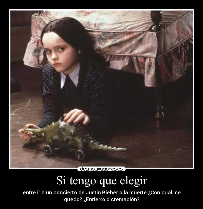 Si tengo que elegir - entre ir a un concierto de Justin Bieber o la muerte ¿Con cuál me
quedo? ¿Entierro o cremación?