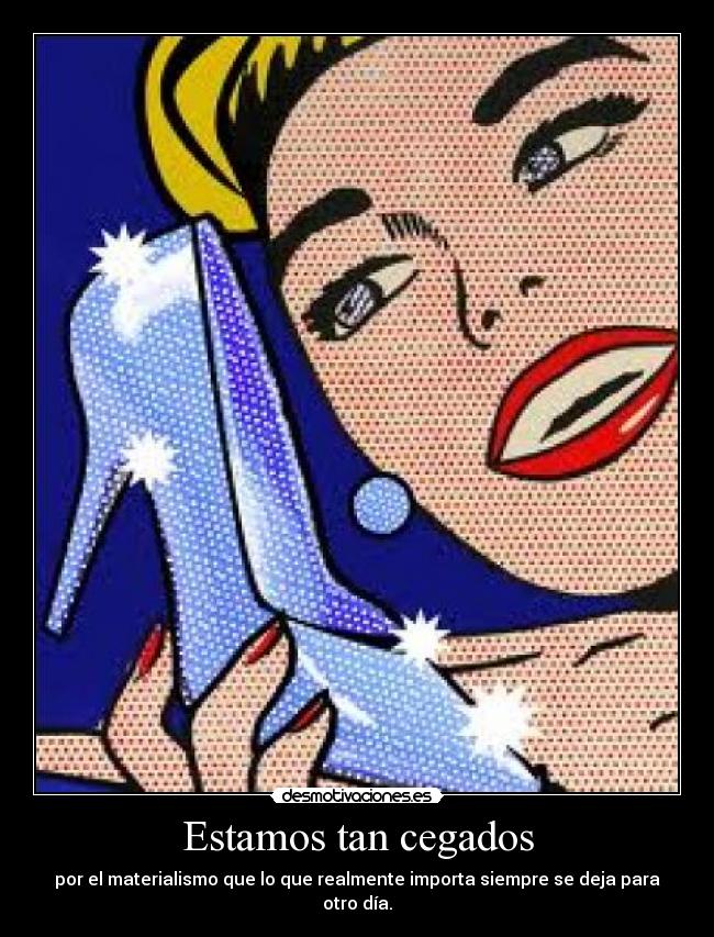 Estamos tan cegados - por el materialismo que lo que realmente importa siempre se deja para otro día.