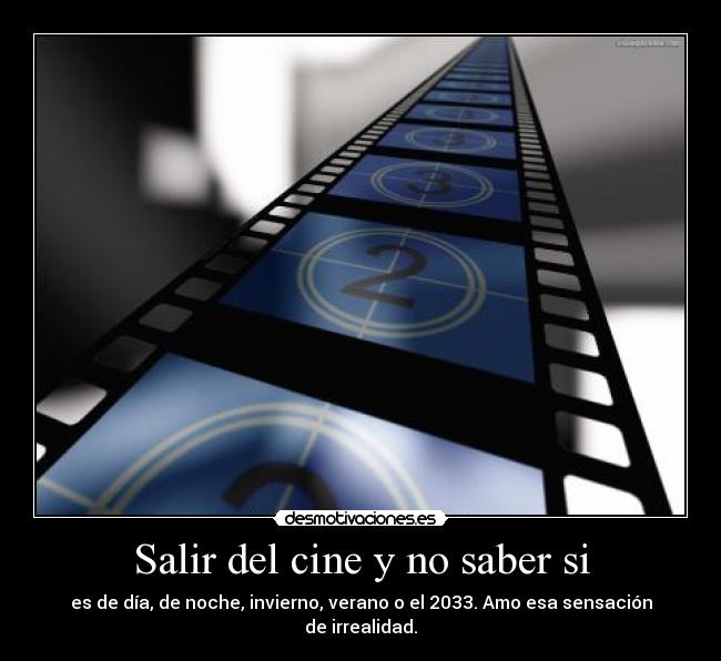 Salir del cine y no saber si - es de día, de noche, invierno, verano o el 2033. Amo esa sensación de irrealidad.