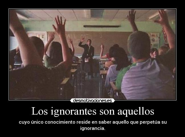 Los ignorantes son aquellos - cuyo único conocimiento reside en saber aquello que perpetúa su ignorancia.