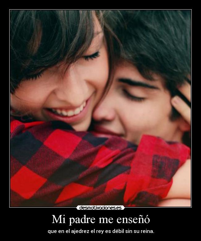 Mi padre me enseñó - que en el ajedrez el rey es débil sin su reina.