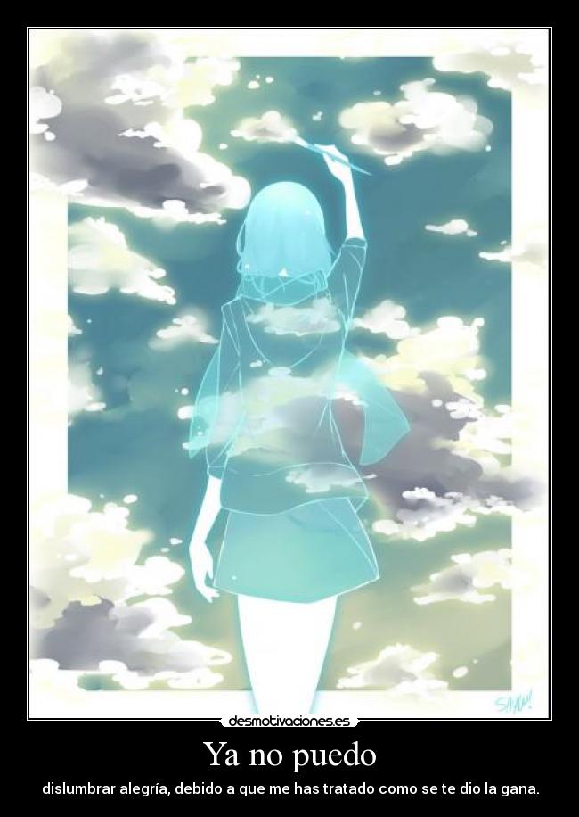 Ya no puedo - dislumbrar alegría, debido a que me has tratado como se te dio la gana.