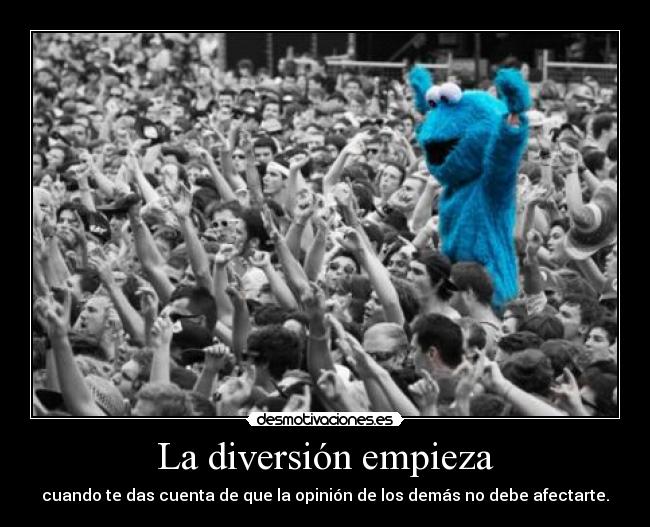 La diversión empieza - cuando te das cuenta de que la opinión de los demás no debe afectarte.