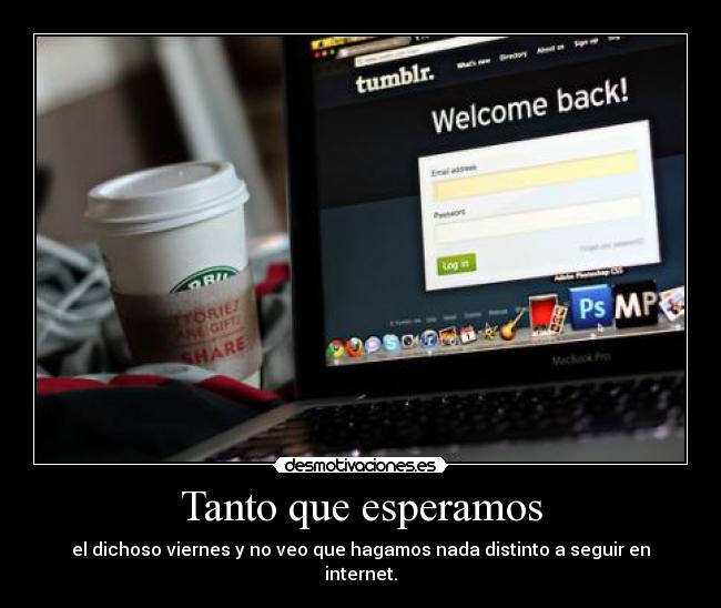 Tanto que esperamos - el dichoso viernes y no veo que hagamos nada distinto a seguir en internet.