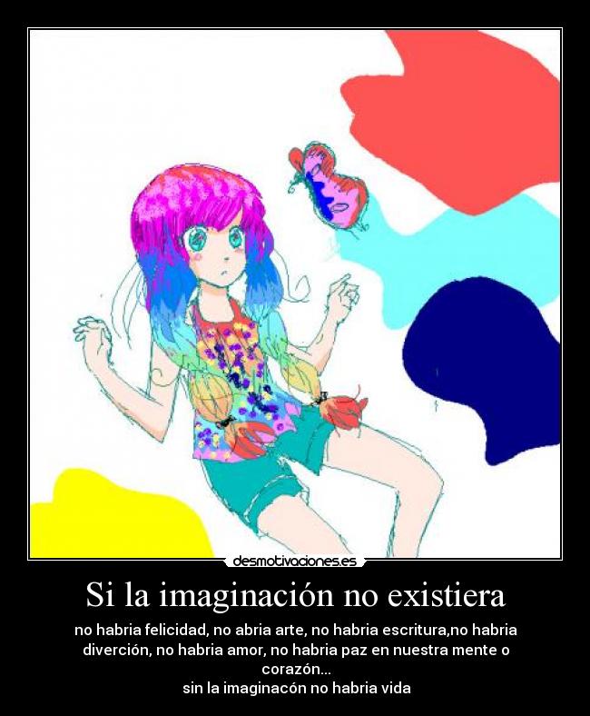 Si la imaginación no existiera - no habria felicidad, no abria arte, no habria escritura,no habria
diverción, no habria amor, no habria paz en nuestra mente o
corazón...
 sin la imaginacón no habria vida