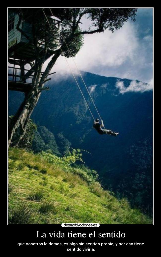 La vida tiene el sentido - que nosotros le damos, es algo sin sentido propio, y por eso tiene sentido vivirla.
