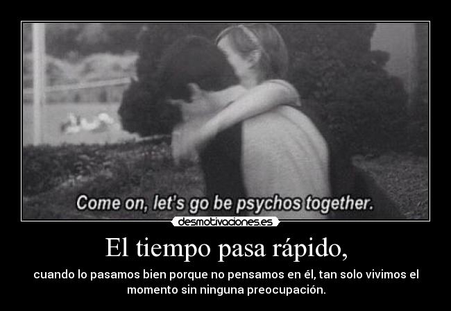 El tiempo pasa rápido, - cuando lo pasamos bien porque no pensamos en él, tan solo vivimos el
momento sin ninguna preocupación.