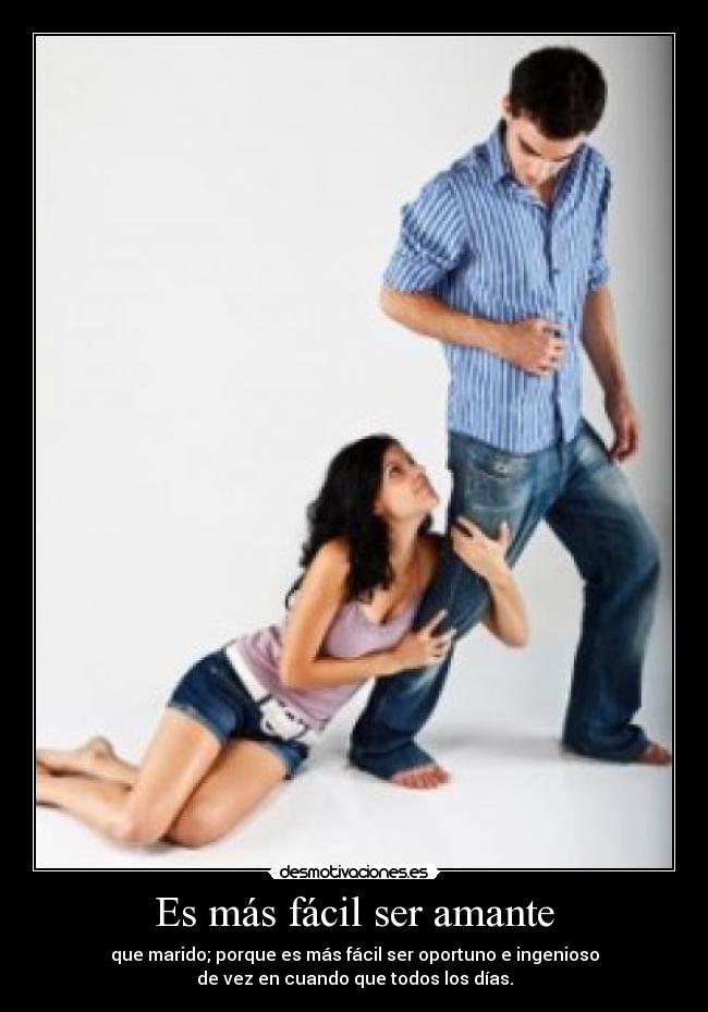 Es más fácil ser amante - que marido; porque es más fácil ser oportuno e ingenioso
de vez en cuando que todos los días.