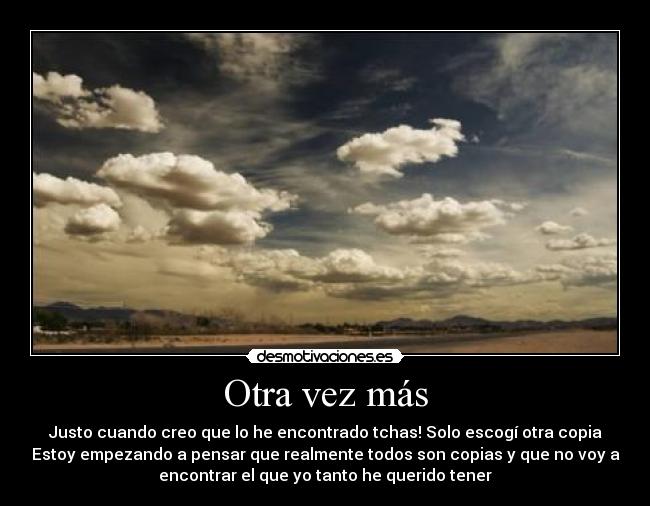 Otra vez más - Justo cuando creo que lo he encontrado tchas! Solo escogí otra copia
Estoy empezando a pensar que realmente todos son copias y que no voy a
encontrar el que yo tanto he querido tener