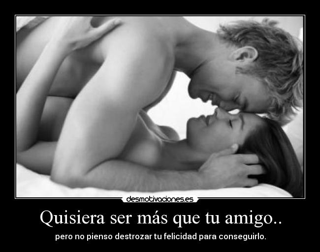 Quisiera ser más que tu amigo.. - pero no pienso destrozar tu felicidad para conseguirlo.