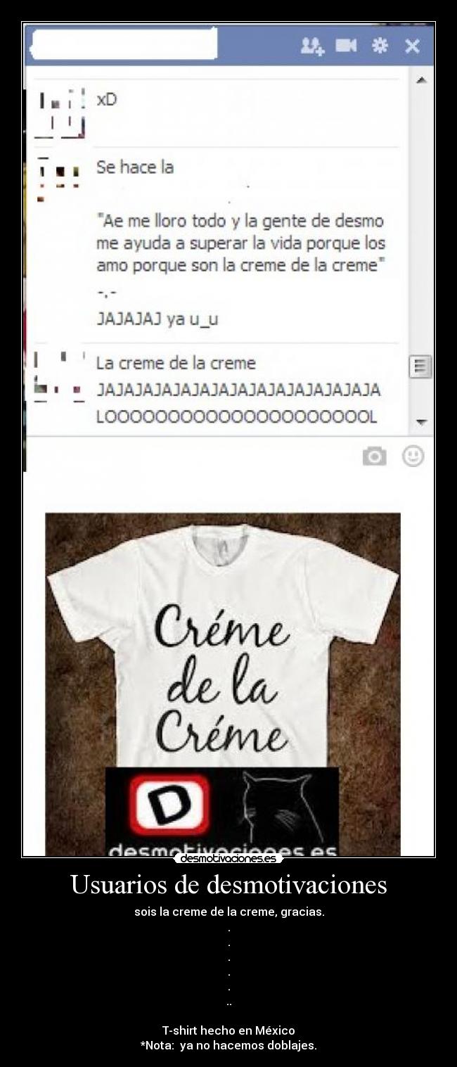 Usuarios de desmotivaciones - sois la creme de la creme, gracias.
.
.
.
.
.
..

T-shirt hecho en México
*Nota:  ya no hacemos doblajes.