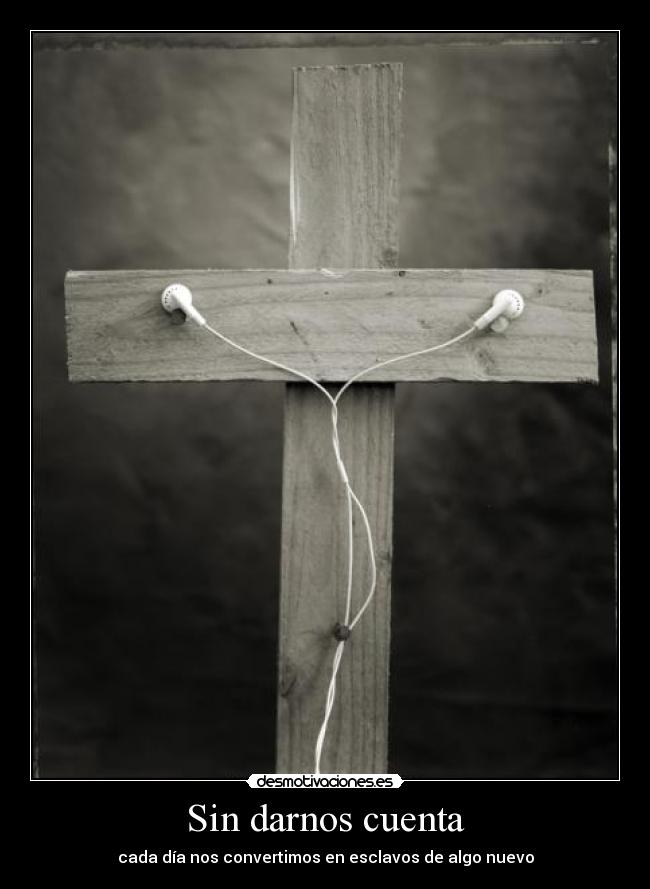 Sin darnos cuenta - cada día nos convertimos en esclavos de algo nuevo