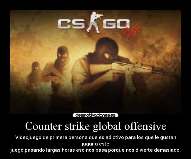 Counter strike global offensive - Videojuego de primera persona que es adictivo para los que le gustan jugar a este
juego,pasando largas horas eso nos pasa porque nos divierte demasiado.