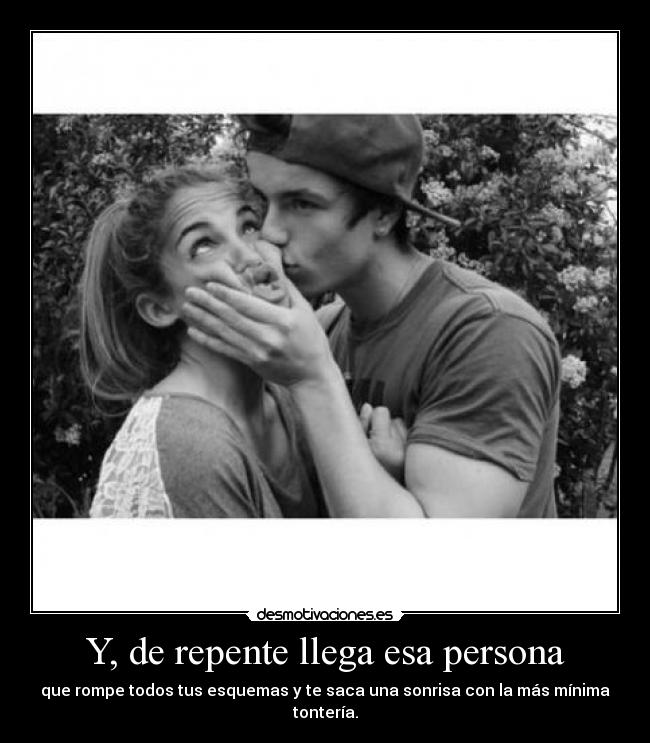 Y, de repente llega esa persona - que rompe todos tus esquemas y te saca una sonrisa con la más mínima tontería.