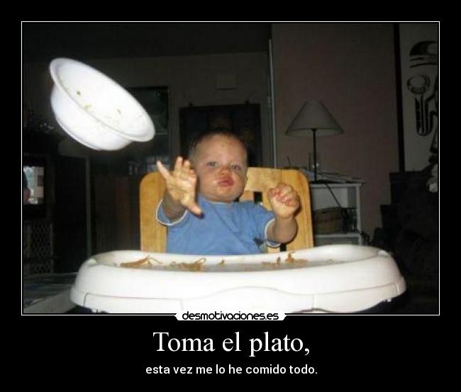 Toma el plato, - esta vez me lo he comido todo.