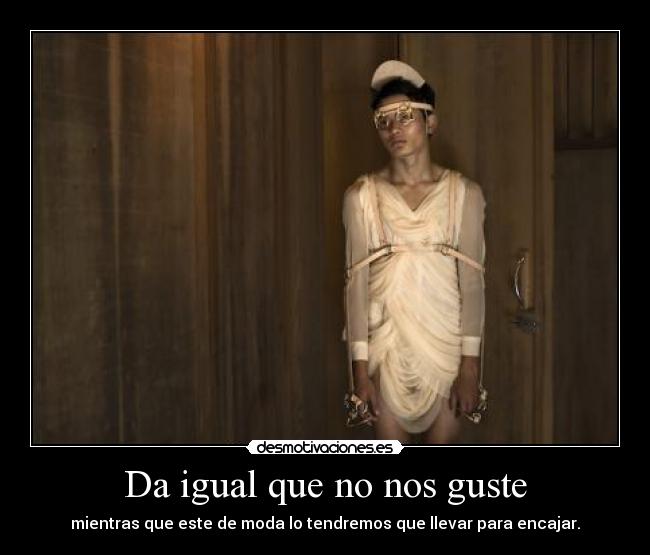 Da igual que no nos guste - mientras que este de moda lo tendremos que llevar para encajar.