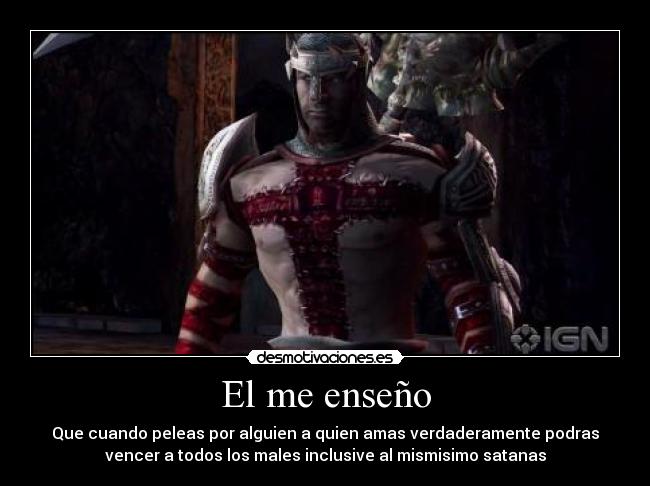 El me enseño - Que cuando peleas por alguien a quien amas verdaderamente podras
vencer a todos los males inclusive al mismisimo satanas