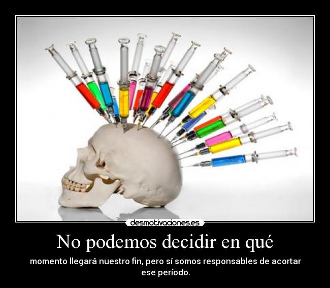 No podemos decidir en qué - momento llegará nuestro fin, pero sí somos responsables de acortar ese período.