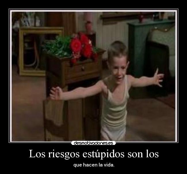 Los riesgos estúpidos son los - que hacen la vida.