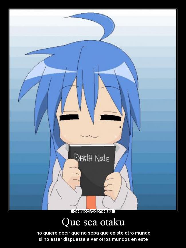 Que sea otaku - no quiere decir que no sepa que existe otro mundo
si no estar dispuesta a ver otros mundos en este