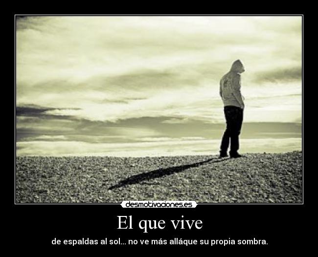 El que vive - de espaldas al sol... no ve más alláque su propia sombra.