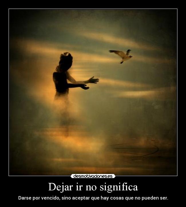 Dejar ir no significa - Darse por vencido, sino aceptar que hay cosas que no pueden ser.