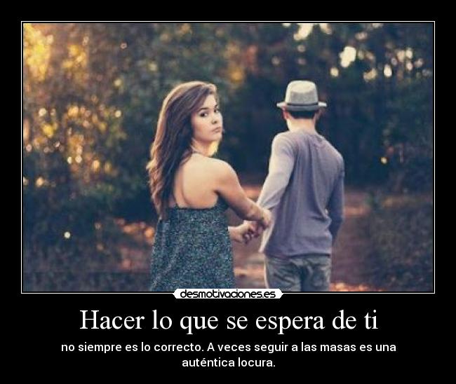 Hacer lo que se espera de ti - no siempre es lo correcto. A veces seguir a las masas es una auténtica locura.