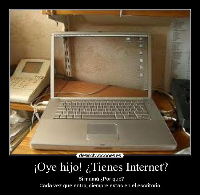 ¡Oye hijo! ¿Tienes Internet? - -Si mamá ¿Por qué?
Cada vez que entro, siempre estas en el escritorio.