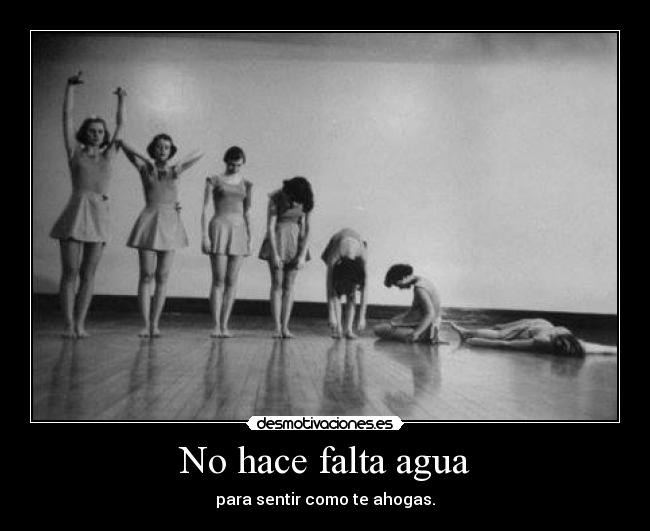 No hace falta agua - para sentir como te ahogas.