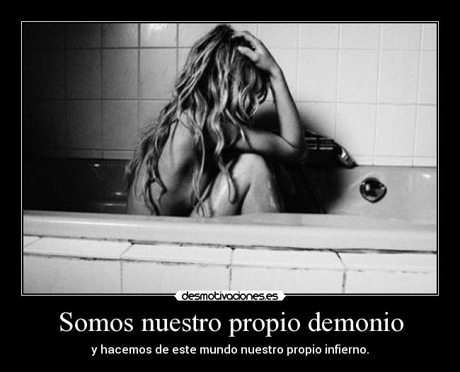 Somos nuestro propio demonio - y hacemos de este mundo nuestro propio infierno.