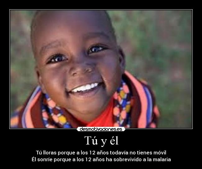 Tú y él - Tú lloras porque a los 12 años todavía no tienes móvil
Él sonríe porque a los 12 años ha sobrevivido a la malaria