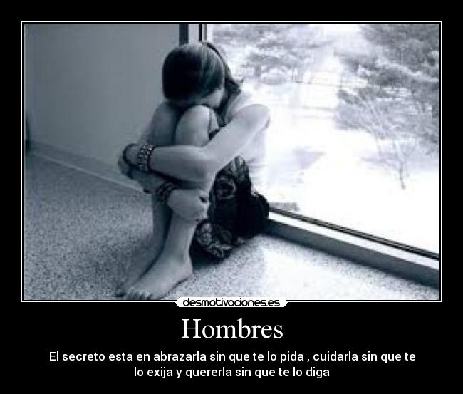 Hombres - El secreto esta en abrazarla sin que te lo pida , cuidarla sin que te
lo exija y quererla sin que te lo diga
