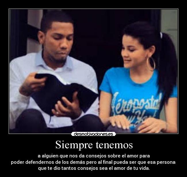 Siempre tenemos - a alguien que nos da consejos sobre el amor para
poder defendernos de los demás pero al final pueda ser que esa persona 
que te dio tantos consejos sea el amor de tu vida.