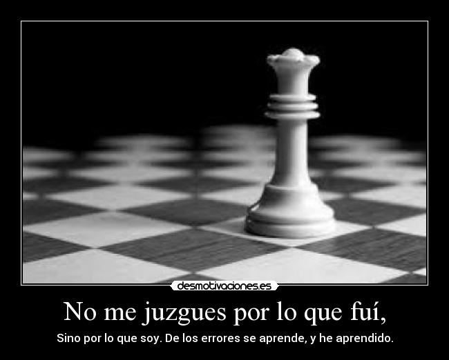 No me juzgues por lo que fuí, - Sino por lo que soy. De los errores se aprende, y he aprendido.