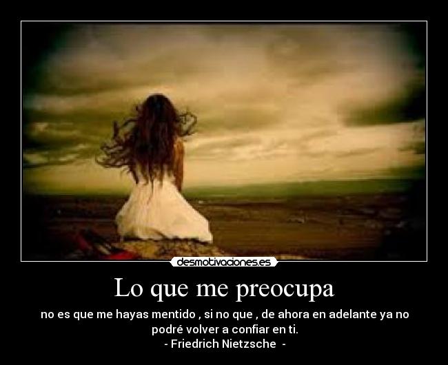 Lo que me preocupa - no es que me hayas mentido , si no que , de ahora en adelante ya no
podré volver a confiar en ti.
- Friedrich Nietzsche  -