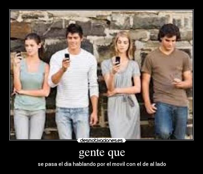 gente que - se pasa el dia hablando por el movil con el de al lado