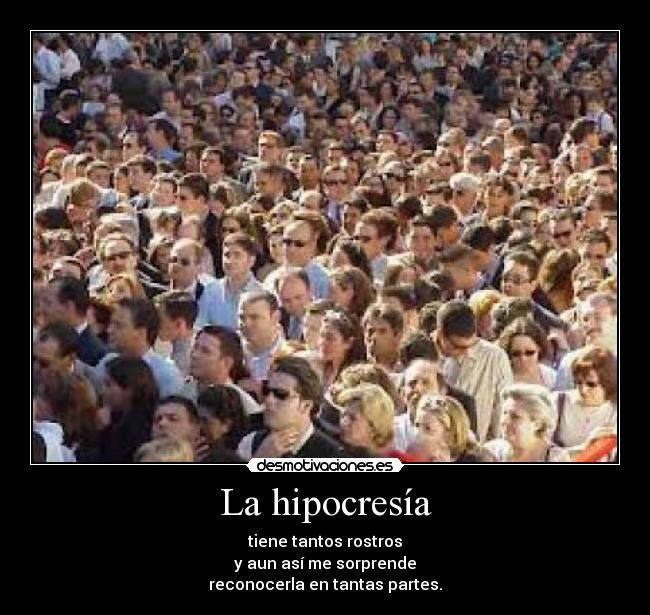 La hipocresía - tiene tantos rostros
y aun así me sorprende
reconocerla en tantas partes.