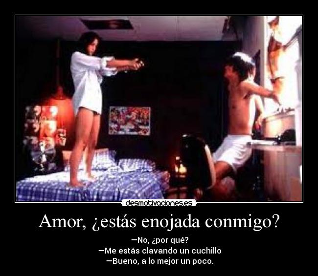 Amor, ¿estás enojada conmigo? - —No, ¿por qué?
—Me estás clavando un cuchillo
—Bueno, a lo mejor un poco.