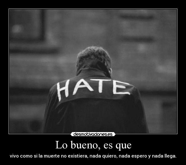 Lo bueno, es que - vivo como si la muerte no existiera, nada quiero, nada espero y nada llega.