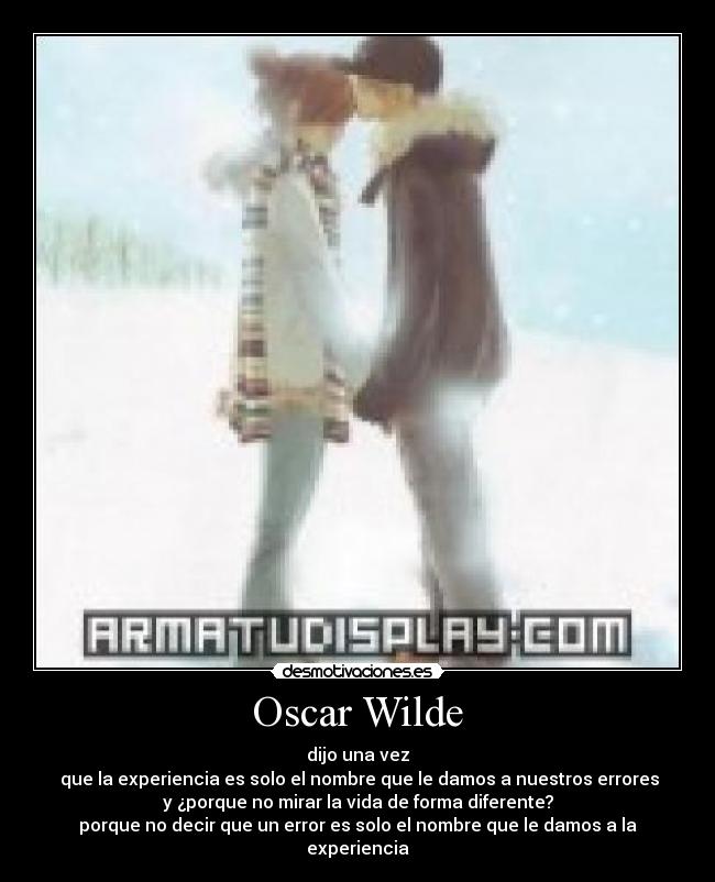 Oscar Wilde - dijo una vez
que la experiencia es solo el nombre que le damos a nuestros errores
y ¿porque no mirar la vida de forma diferente?
porque no decir que un error es solo el nombre que le damos a la experiencia