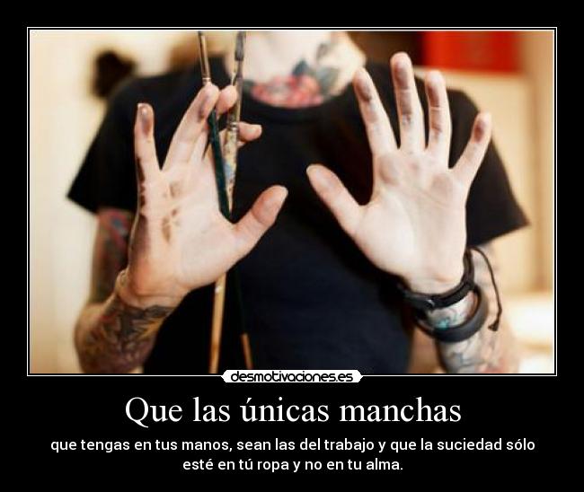 Que las únicas manchas - que tengas en tus manos, sean las del trabajo y que la suciedad sólo
esté en tú ropa y no en tu alma.