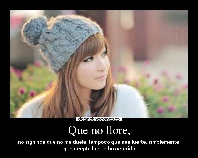 Que no llore, - no significa que no me duela, tampoco que sea fuerte, simplemente
que acepto lo que ha ocurrido