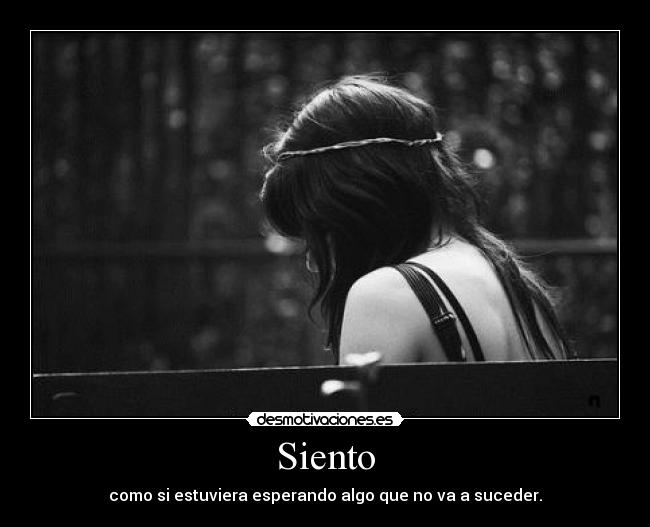 Siento - como si estuviera esperando algo que no va a suceder.
