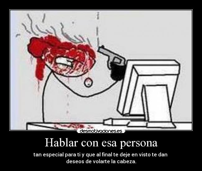 Hablar con esa persona - tan especial para ti y que al final te deje en visto te dan 
deseos de volarte la cabeza.