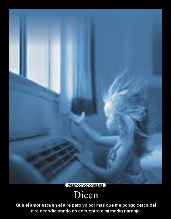 Dicen - Que el amor esta en el aire pero yo por mas que me pongo cerca del
aire acondicionado no encuentro a mi media naranja.