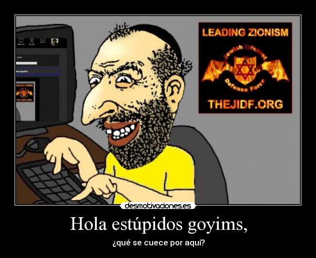 Hola estúpidos goyims, -
